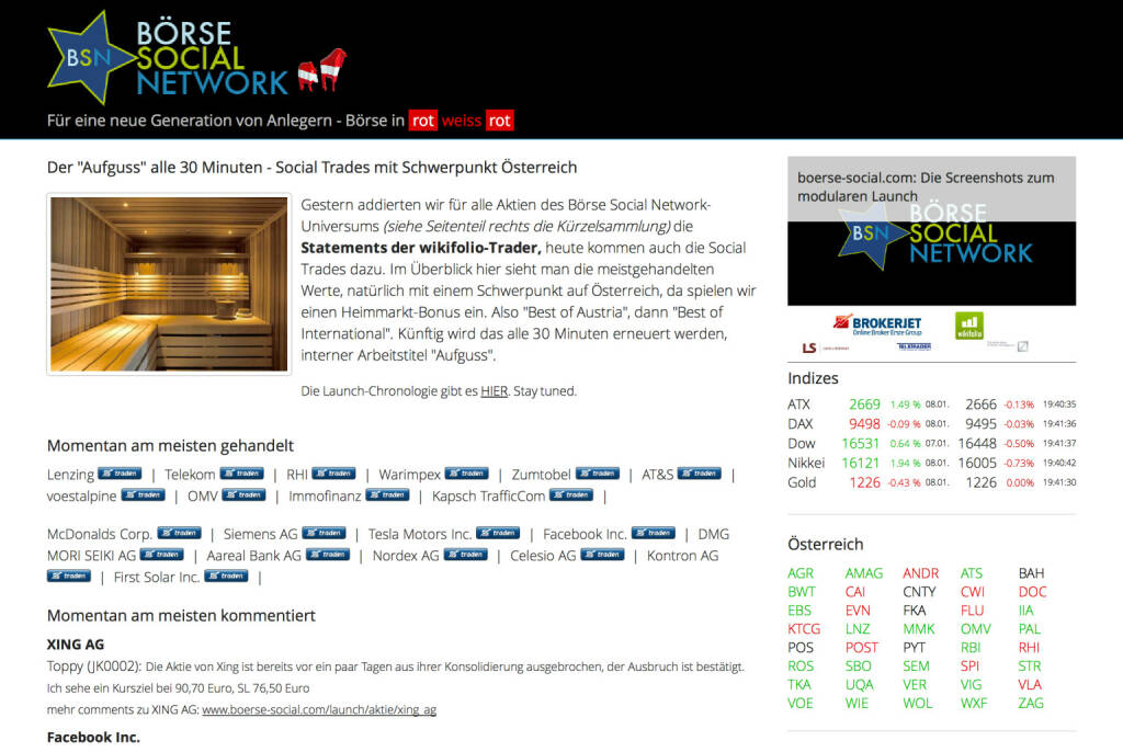 http://www.boerse-social.com am 8.1.2014: Gestern addierten wir für alle Aktien des Börse Social Network-Universums (siehe Seitenteil rechts die Kürzelsammlung) die Statements der wikifolio-Trader, heute kommen auch die Social Trades dazu. Im Überblick hier sieht man die meistgehandelten Werte, natürlich mit einem Schwerpunkt auf Österreich, da spielen wir einen Heimmarkt-Bonus ein. Also Best of Austria, dann Best of International. Künftig wird das alle 30 Minuten erneuert werden, interner Arbeitstitel Aufguss. (08.01.2014) 