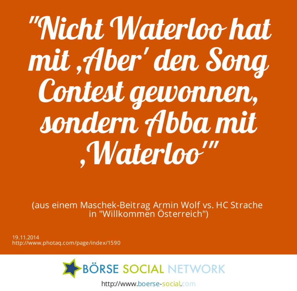 Nicht Waterloo hat mit ,Aber' den Song Contest gewonnen, sondern Abba mit ,Waterloo'(aus einem Maschek-Beitrag Armin Wolf vs. HC Strache in Willkommen Österreich) (19.11.2014) 