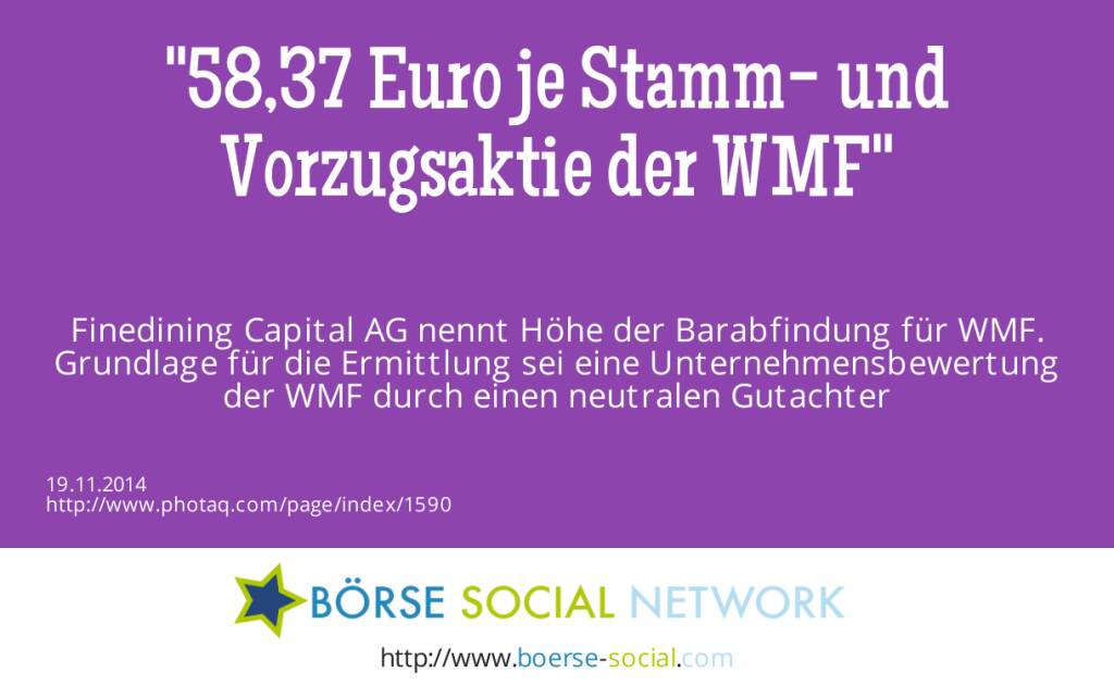 58,37 Euro je Stamm- und Vorzugsaktie der WMF Finedining Capital AG nennt Höhe der Barabfindung für WMF. Grundlage für die Ermittlung  sei eine Unternehmensbewertung der WMF durch einen neutralen Gutachter  (19.11.2014) 