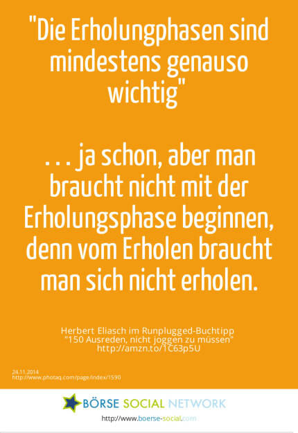 Die Erholungphasen sind mindestens genauso wichtig… ja schon, aber man braucht nicht mit der Erholungsphase beginnen, denn vom Erholen braucht man sich nicht erholen.-  Herbert Eliasch im Runplugged-Buchtipp 150 Ausreden, nicht joggen zu müssen  http://amzn.to/1C63p5U (24.11.2014) 