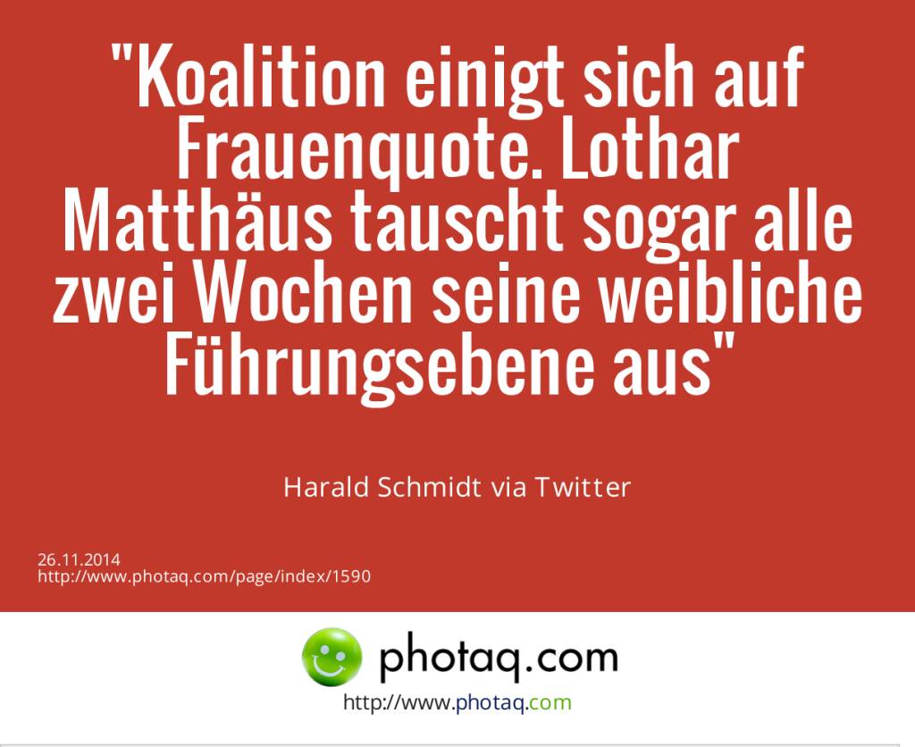 Koalition einigt sich auf Frauenquote. Lothar Matthäus tauscht sogar alle zwei Wochen seine weibliche Führungsebene aus	- Harald Schmidt via Twitter (26.11.2014) 