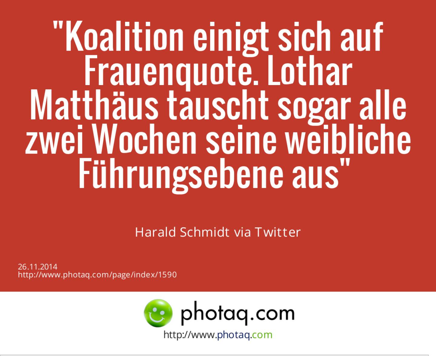 Koalition einigt sich auf Frauenquote. Lothar Matthäus tauscht sogar alle zwei Wochen seine weibliche Führungsebene aus	- Harald Schmidt via Twitter