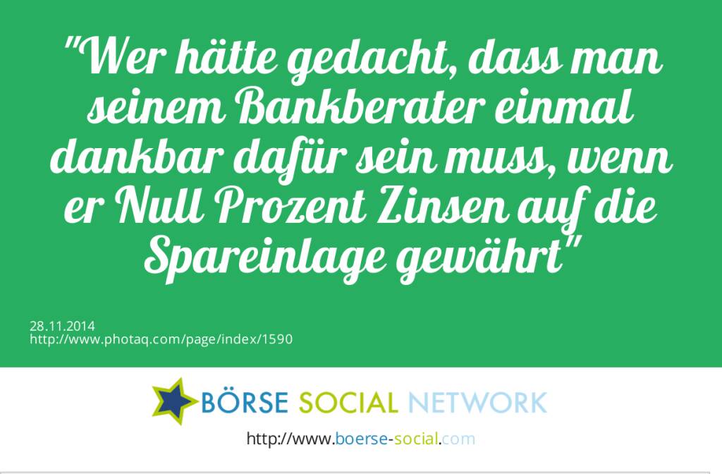 Wer hätte gedacht, dass man seinem Bankberater einmal dankbar dafür sein muss, wenn er Null Prozent Zinsen auf die Spareinlage gewährt  (28.11.2014) 