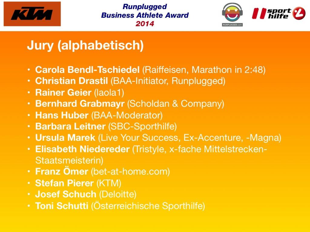 Jury (alphabetisch): Carola Bendl-Tschiedel (Raiffeisen, Marathon in 2:48), Christian Drastil (BAA-Initiator, Runplugged), Rainer Geier (laola1), Bernhard Grabmayr (Scholdan & Company), Hans Huber (BAA-Moderator), Barbara Leitner (SBC-Sporthilfe), Ursula Marek (Live Your Success, Ex-Accenture, -Magna), Elisabeth Niedereder (Tristyle, x-fache Mittelstrecken-Staatsmeisterin), Franz Ömer (bet-at-home.com), Stefan Pierer (KTM), Josef Schuch (Deloitte), Toni Schutti (Österreichische Sporthilfe) (02.12.2014) 