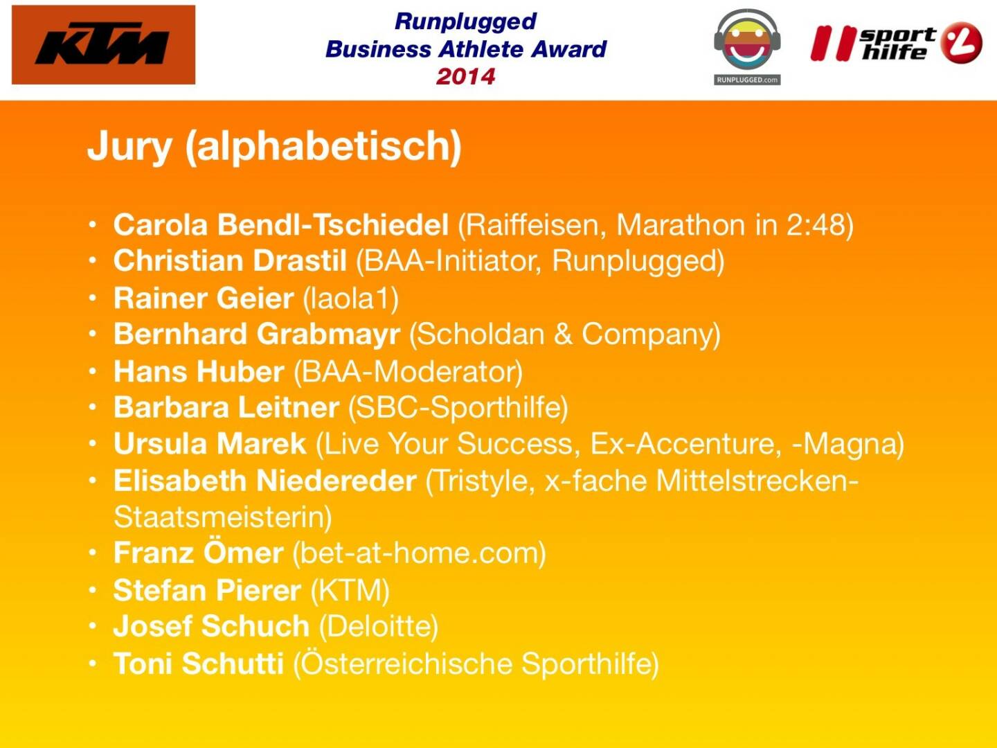 Jury (alphabetisch): Carola Bendl-Tschiedel (Raiffeisen, Marathon in 2:48), Christian Drastil (BAA-Initiator, Runplugged), Rainer Geier (laola1), Bernhard Grabmayr (Scholdan & Company), Hans Huber (BAA-Moderator), Barbara Leitner (SBC-Sporthilfe), Ursula Marek (Live Your Success, Ex-Accenture, -Magna), Elisabeth Niedereder (Tristyle, x-fache Mittelstrecken-Staatsmeisterin), Franz Ömer (bet-at-home.com), Stefan Pierer (KTM), Josef Schuch (Deloitte), Toni Schutti (Österreichische Sporthilfe)