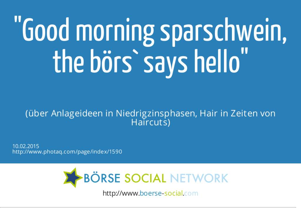 Good morning sparschwein,<br>the börs` says hello<br><br> (über Anlageideen in Niedrigzinsphasen, Hair in Zeiten von Haircuts) (10.02.2015) 