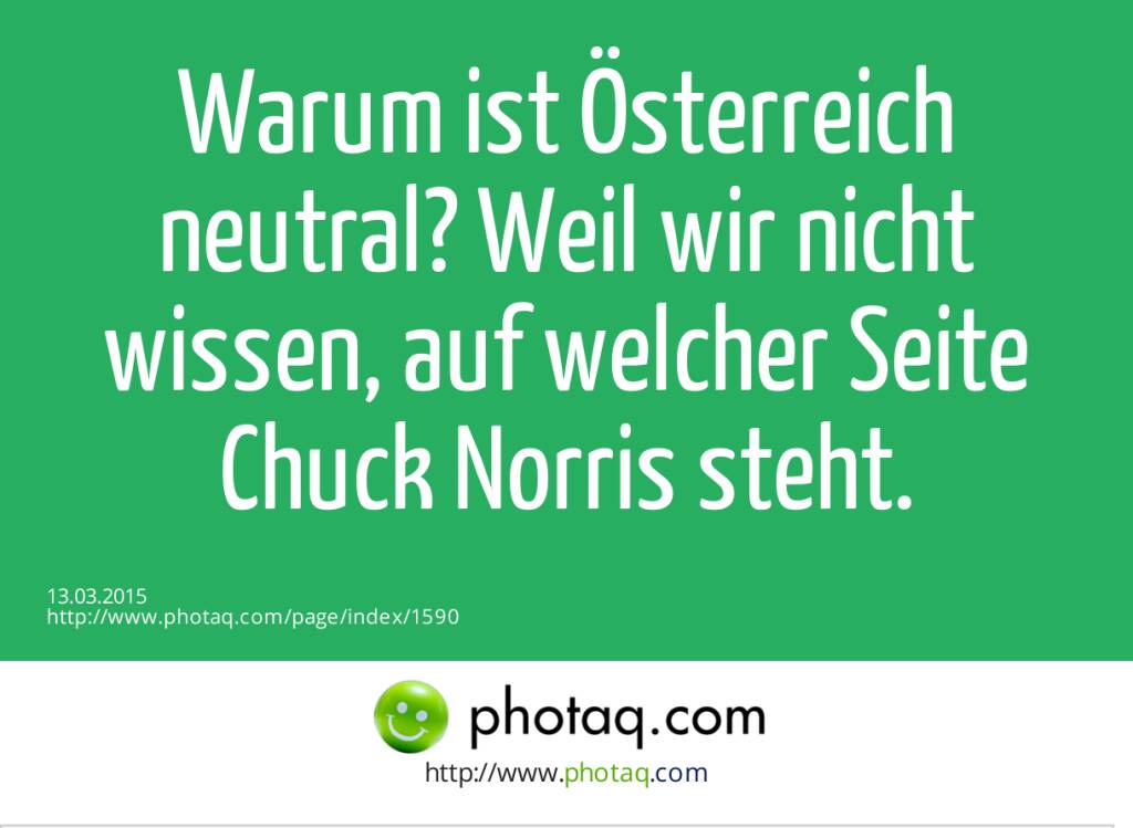 Warum ist Österreich neutral? Weil wir nicht wissen, auf welcher Seite Chuck Norris steht.  (13.03.2015) 