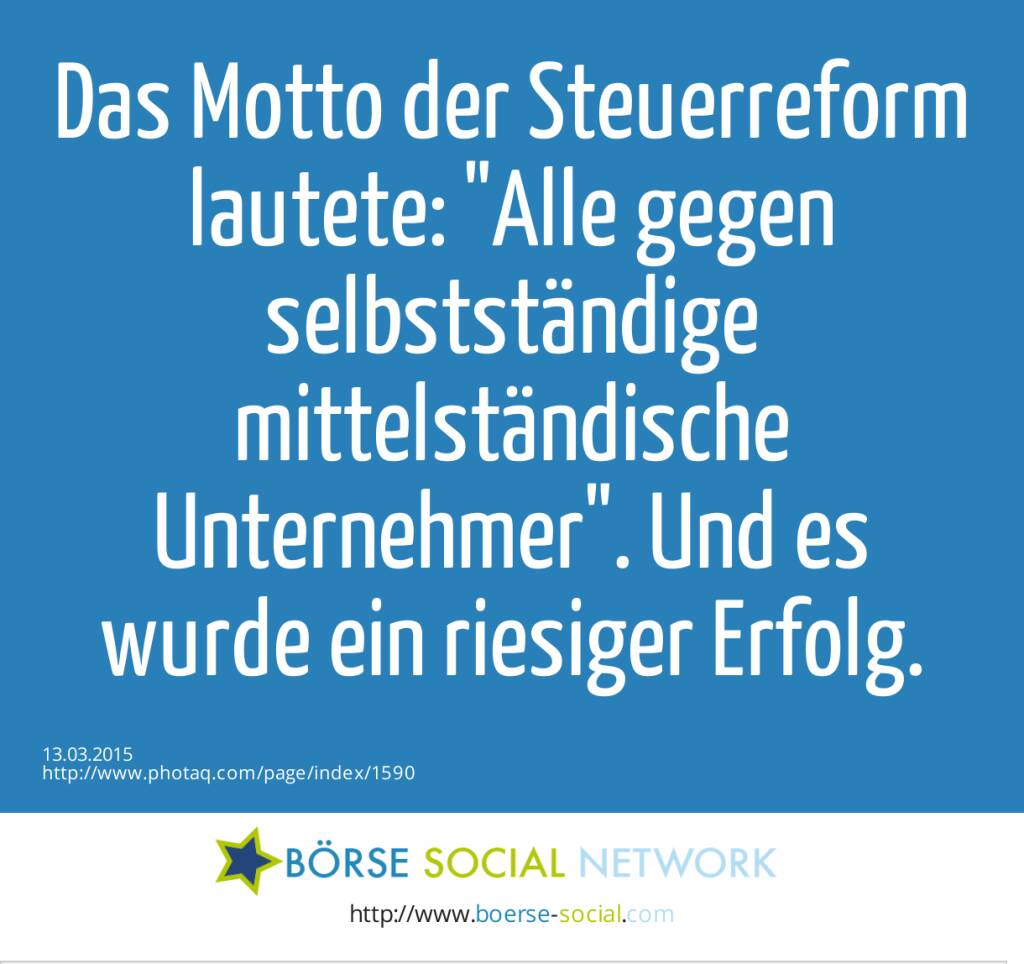 Das Motto der Steuerreform lautete: Alle gegen selbstständige mittelständische Unternehmer. Und es wurde ein riesiger Erfolg.  (13.03.2015) 