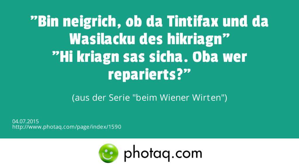 Bin neigrich, ob da Tintifax und da Wasilacku des hikriagn<br>Hi kriagn sas sicha. Oba wer reparierts? <br>(aus der Serie beim Wiener Wirten) (04.07.2015) 