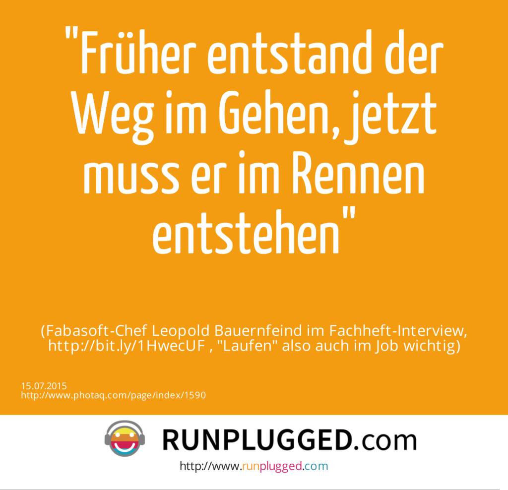  Früher entstand der Weg im Gehen, jetzt muss er im Rennen entstehen<br><br> (Fabasoft-Chef Leopold Bauernfeind im Fachheft-Interview, http://bit.ly/1HwecUF , Laufen also auch im Job wichtig) (15.07.2015) 