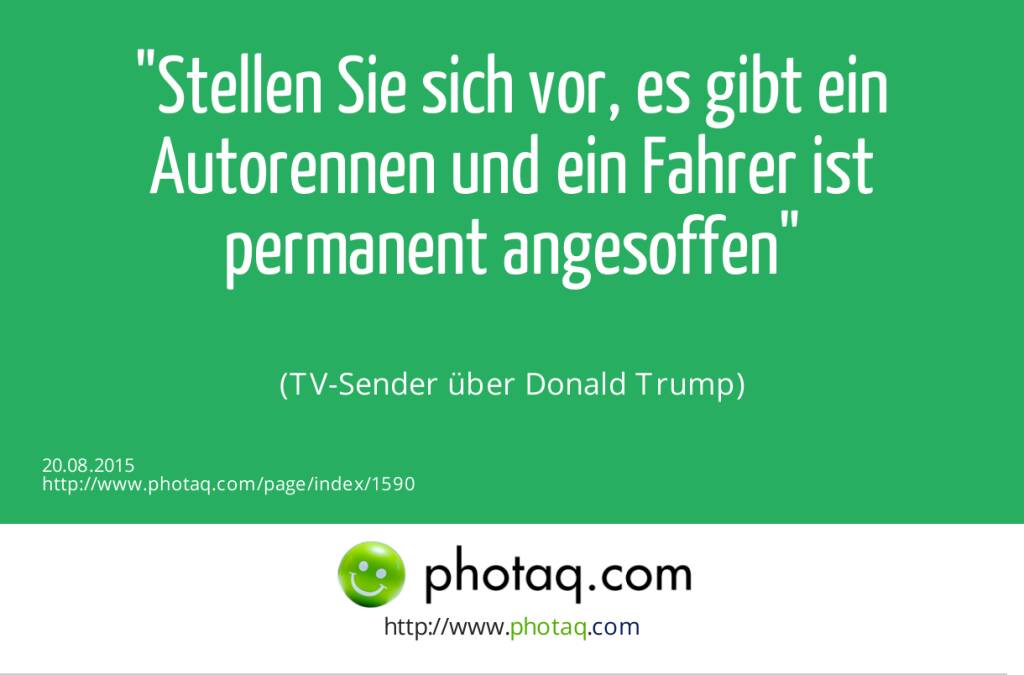 Stellen Sie sich vor, es gibt ein Autorennen und ein Fahrer ist permanent angesoffen<br><br> (TV-Sender über Donald Trump) (20.08.2015) 