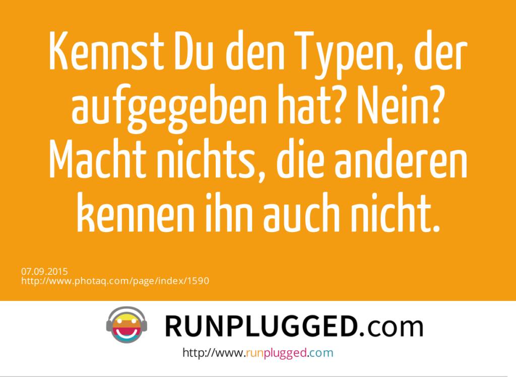 Kennst Du den Typen, der aufgegeben hat? Nein? Macht nichts, die anderen kennen ihn auch nicht.  (07.09.2015) 