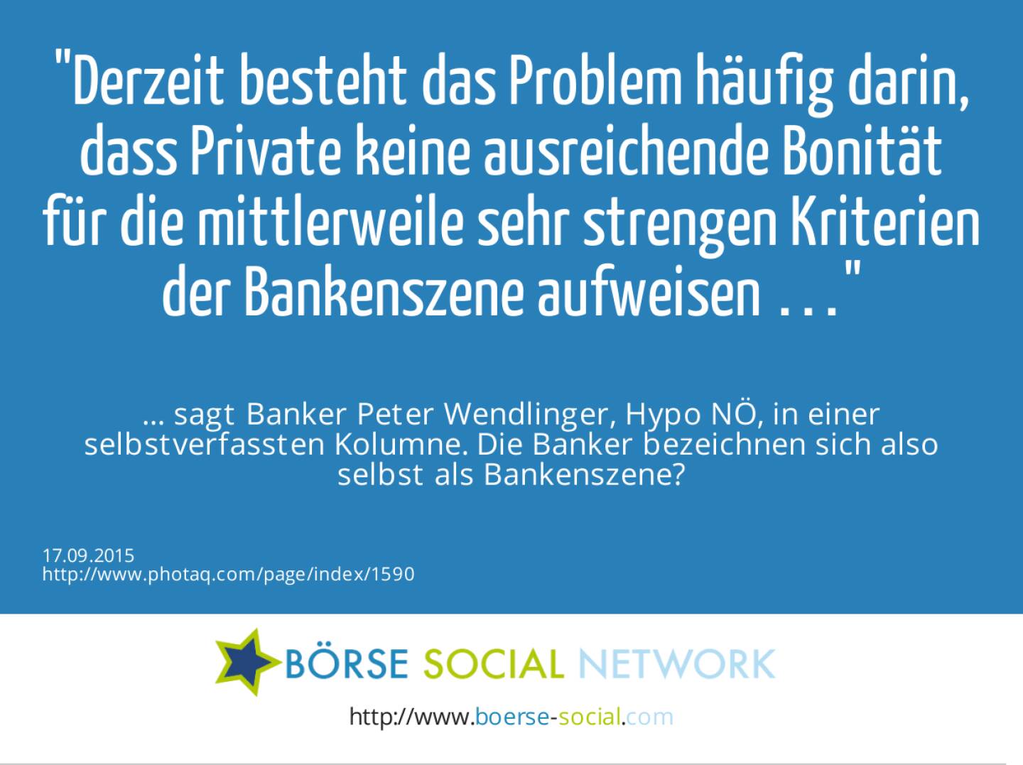 Derzeit besteht das Problem häufig darin, dass Private keine ausreichende Bonität für die mittlerweile sehr strengen Kriterien der Bankenszene aufweisen …<br><br> … sagt Banker Peter Wendlinger, Hypo NÖ, in einer selbstverfassten Kolumne. Die Banker bezeichnen sich also selbst als Bankenszene? 