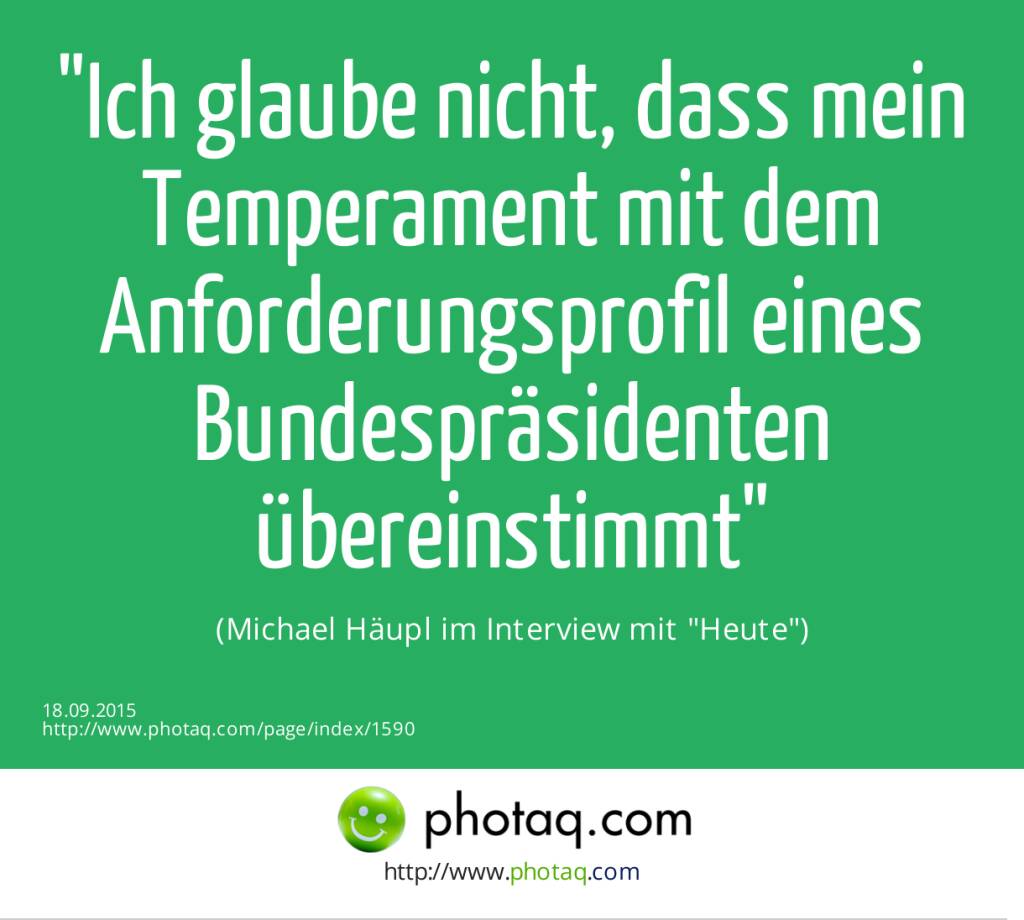 Ich glaube nicht, dass mein Temperament mit dem Anforderungsprofil eines Bundespräsidenten übereinstimmt <br>(Michael Häupl im Interview mit Heute) (18.09.2015) 