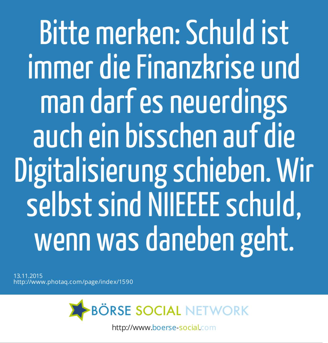 Bitte merken: Schuld ist immer die Finanzkrise und man darf es neuerdings auch ein bisschen auf die Digitalisierung schieben. Wir selbst sind NIIEEEE schuld, wenn was daneben geht. 