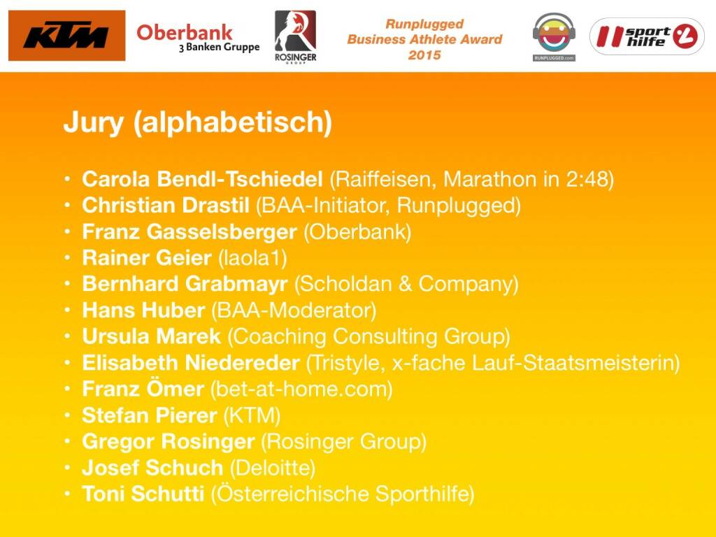 Jury (alphabetisch): Carola Bendl-Tschiedel (Raiffeisen, Marathon in 2:48), Christian Drastil (BAA-Initiator, Runplugged), Franz Gasselsberger (Oberbank), Rainer Geier (laola1), Bernhard Grabmayr (Scholdan & Company), Hans Huber (BAA-Moderator), Ursula Marek (Coaching Consulting Group), Elisabeth Niedereder (Tristyle, x-fache Lauf-Staatsmeisterin), Franz Ömer (bet-at-home.com), Stefan Pierer (KTM), Gregor Rosinger (Rosinger Group), Josef Schuch (Deloitte), Toni Schutti (Österreichische Sporthilfe) (01.12.2015) 