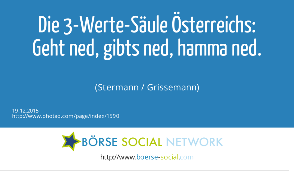 Die 3-Werte-Säule Österreichs:<br>Geht ned, gibts ned, hamma ned.<br><br> (Stermann / Grissemann) (19.12.2015) 