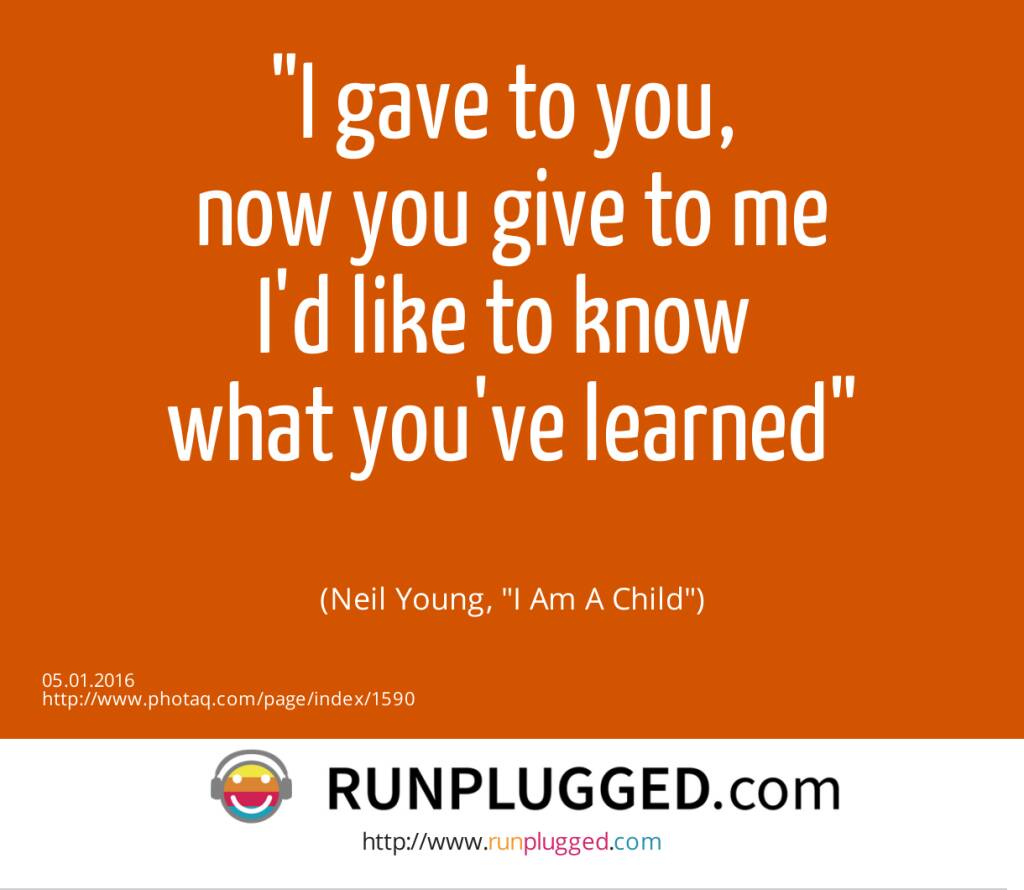 5.1. I gave to you, <br>now you give to me<br>I'd like to know <br>what you've learned<br><br> (Neil Young, I Am A Child)  (05.01.2016) 