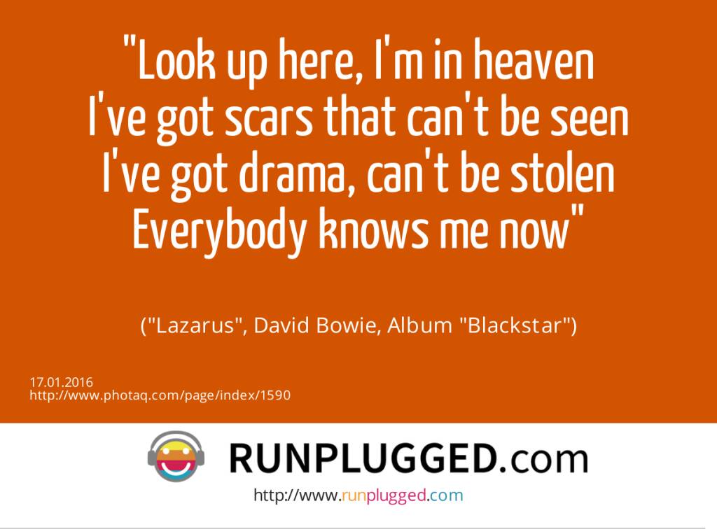 16.1. Look up here, I'm in heaven<br>I've got scars that can't be seen<br>I've got drama, can't be stolen<br>Everybody knows me now<br><br> (Lazarus, David Bowie, Album Blackstar) (17.01.2016) 