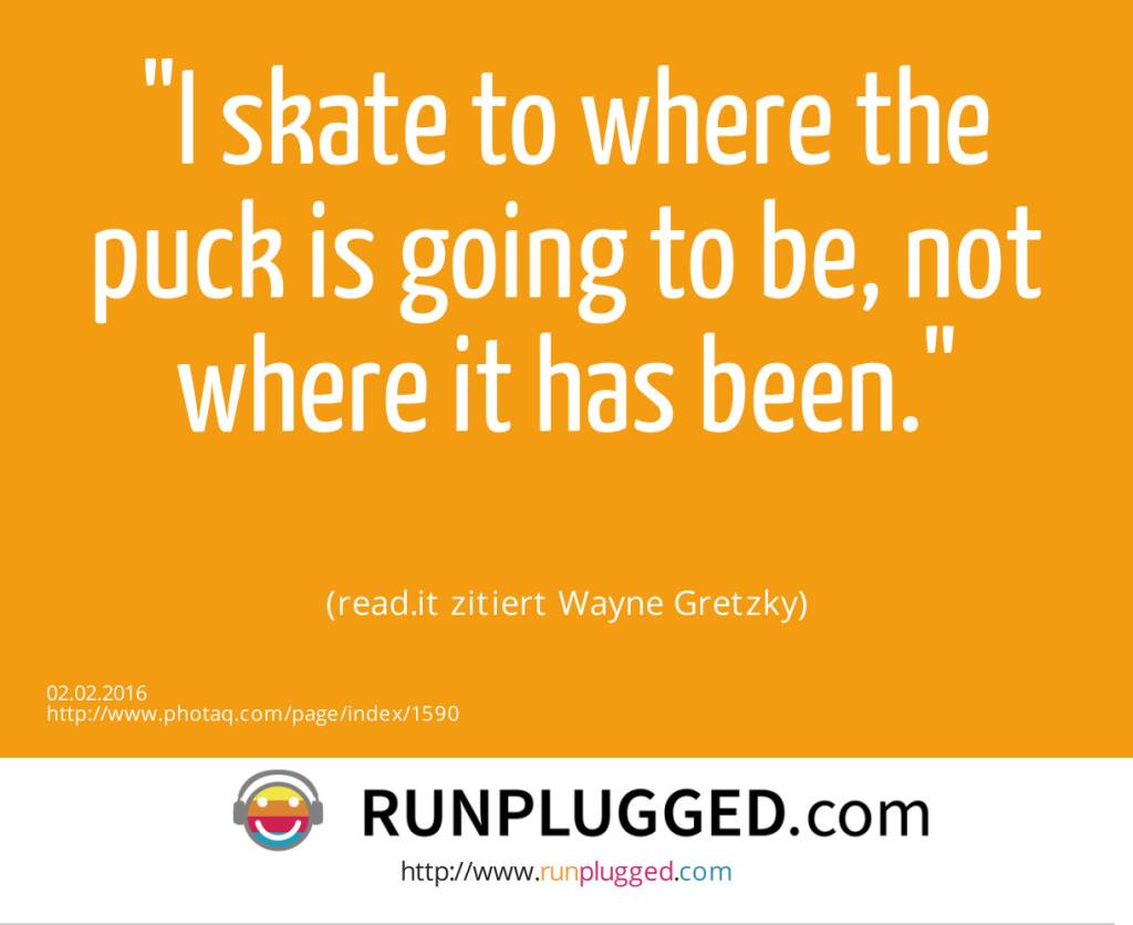 I skate to where the puck is going to be, not where it has been.<br><br> (read.it zitiert Wayne Gretzky) (02.02.2016) 