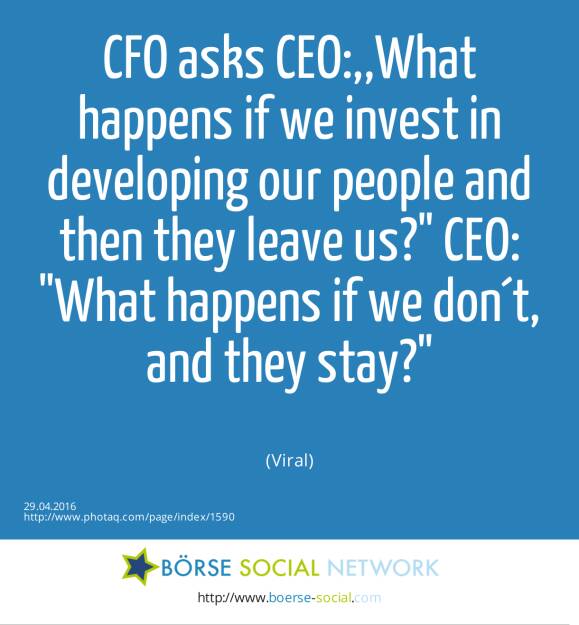 CFO asks CEO:,,What happens if we invest in developing our people and then they leave us? CEO: What happens if we don´t, and they stay?<br><br> (Viral) (29.04.2016) 