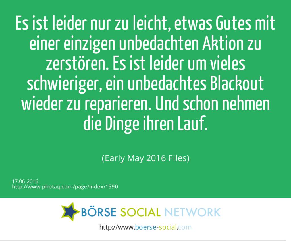 Es ist leider nur zu leicht, etwas Gutes mit einer einzigen unbedachten Aktion zu zerstören. Es ist leider um vieles schwieriger, ein unbedachtes Blackout wieder zu reparieren. Und schon nehmen die Dinge ihren Lauf.<br><br> (Early May 2016 Files) (17.06.2016) 