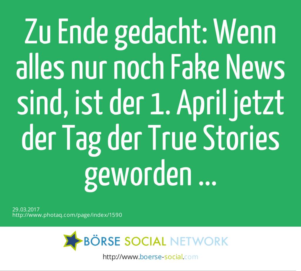 Zu Ende gedacht: Wenn alles nur noch Fake News sind, ist der 1. April jetzt der Tag der True Stories geworden ...  (29.03.2017) 