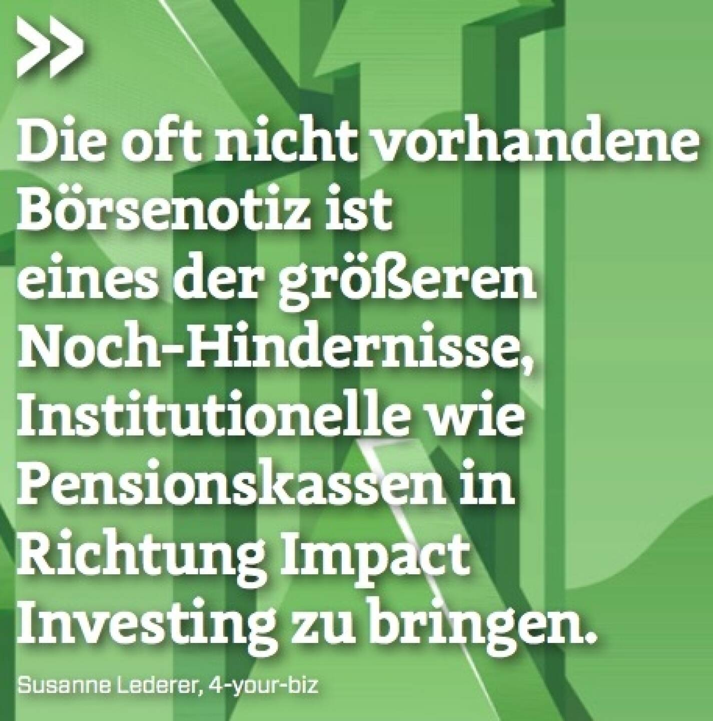 Die oft nicht vorhandene Börsenotiz ist eines der größeren Noch-Hindernisse, Institutionelle wie Pensionskassen in Richtung Impact Investing zu bringen. - Susanne Lederer (4-your-biz)