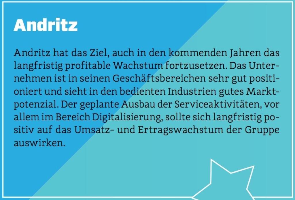 Andritz - Andritz hat das Ziel, auch in den kommenden Jahren das langfristig profitable Wachstum fortzusetzen. Das Unternehmen ist in seinen Geschäftsbereichen sehr gut positioniert und sieht in den bedienten Industrien gutes Marktpotenzial. Der geplante Ausbau der Serviceaktivitäten, vor allem im Bereich Digitalisierung, sollte sich langfristig positiv auf das Umsatz- und Ertragswachstum der Gruppe auswirken. (10.10.2017) 