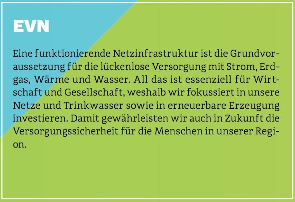 EVN - Eine funktionierende Netzinfrastruktur ist die Grundvoraussetzung für die lückenlose Versorgung mit Strom, Erdgas, Wärme und Wasser. All das ist essenziell für Wirtschaft und Gesellschaft, weshalb wir fokussiert in unsere Netze und Trinkwasser sowie in erneuerbare Erzeugung investieren. Damit gewährleisten wir auch in Zukunft die Versorgungssicherheit für die Menschen in unserer Region. (10.10.2017)