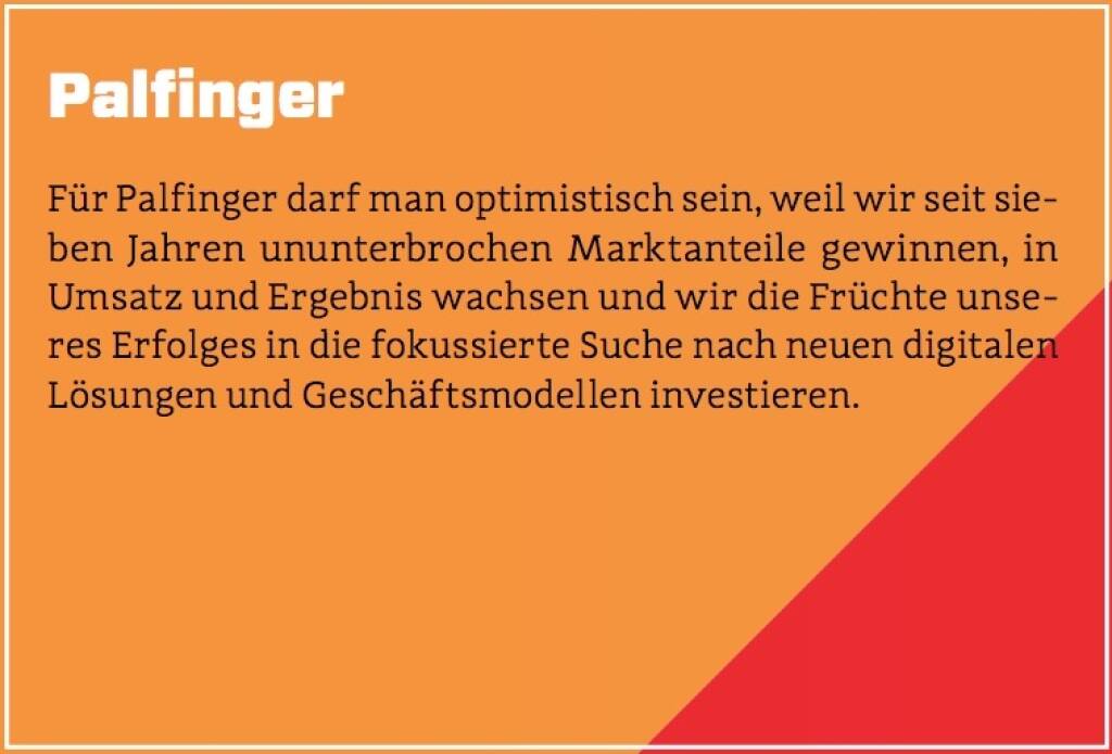 Palfinger - Für Palfinger darf man optimistisch sein, weil wir seit sieben Jahren ununterbrochen Marktanteile gewinnen, in Umsatz und Ergebnis wachsen und wir die Früchte unseres Erfolges in die fokussierte Suche nach neuen digitalen Lösungen und Geschäftsmodellen investieren. (10.10.2017) 