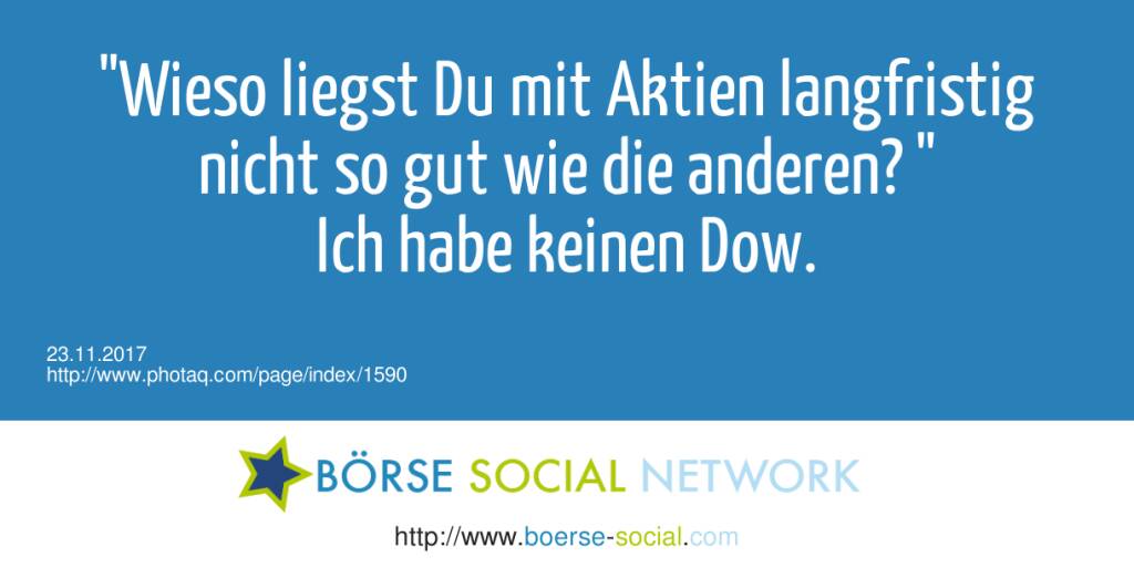 Wieso liegst Du mit Aktien langfristig nicht so gut wie die anderen? <br>Ich habe keinen Dow.  (23.11.2017) 