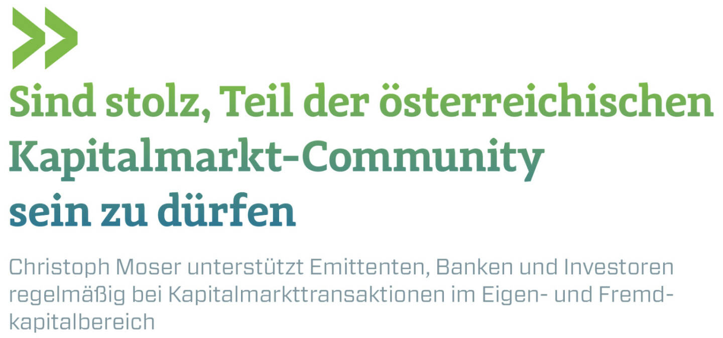 Sind stolz, Teil der österreichischen Kapitalmarkt-Community sein zu dürfen
Christoph Moser unterstützt Emittenten, Banken und Investoren regelmäßig bei Kapitalmarkttransaktionen im Eigen- und Fremdkapitalbereich