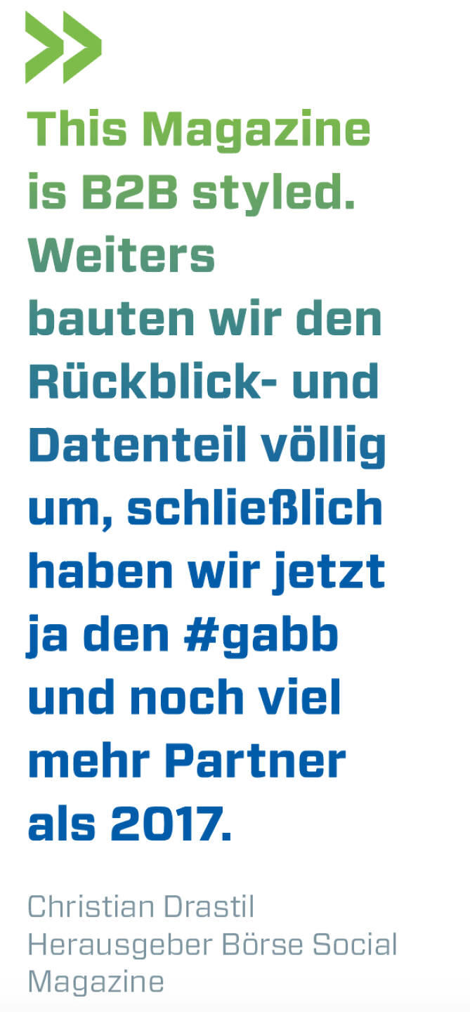 This Magazine is B2B styled. Weiters bauten wir den Rückblick- und Datenteil völlig um, schließlich haben wir jetzt ja den #gabb und noch viel mehr Partner als 2017. 
Christian Drastil Herausgeber Börse Social Magazine 