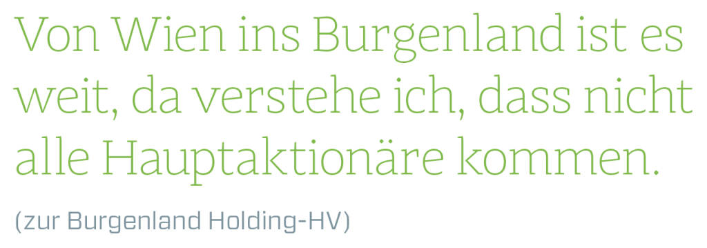 Von Wien ins Burgenland ist es weit, da verstehe ich, dass nicht alle Hauptaktionäre kommen.
(zur Burgenland Holding-HV)
 (14.06.2018) 