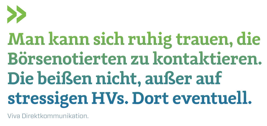 Man kann sich ruhig trauen, die Börsenotierten zu kontaktieren. Die beißen nicht, außer auf stressigen HVs. Dort eventuell.
Viva Direktkommunikation. (11.07.2018) 