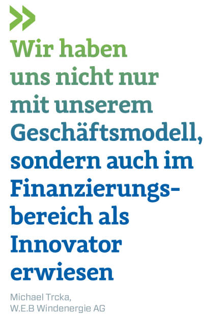 Wir haben uns nicht nur mit unserem Geschäftsmodell, sondern auch im Finanzierungbereich als Innovator erwiesen
Michael Trcka, W.E.B Windenergie AG
 (13.08.2018) 