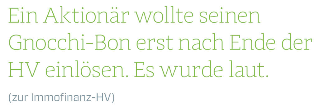 Ein Aktionär wollte seinen Gnocchi-Bon erst nach Ende der HV einlösen. Es wurde laut.
(zur Immofinanz-HV)  (13.08.2018) 