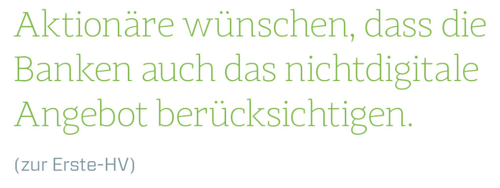 Aktionäre wünschen, dass die Banken auch das nichtdigitale Angebot berücksichtigen.
(zur Erste-HV) (13.08.2018) 