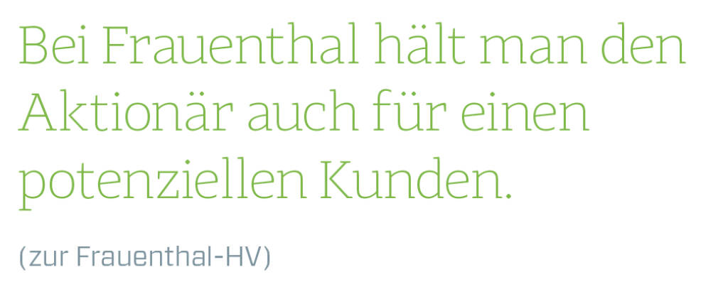 Bei Frauenthal hält man den Aktionär auch für einen potenziellen Kunden.
(zur Frauenthal-HV) (13.08.2018) 