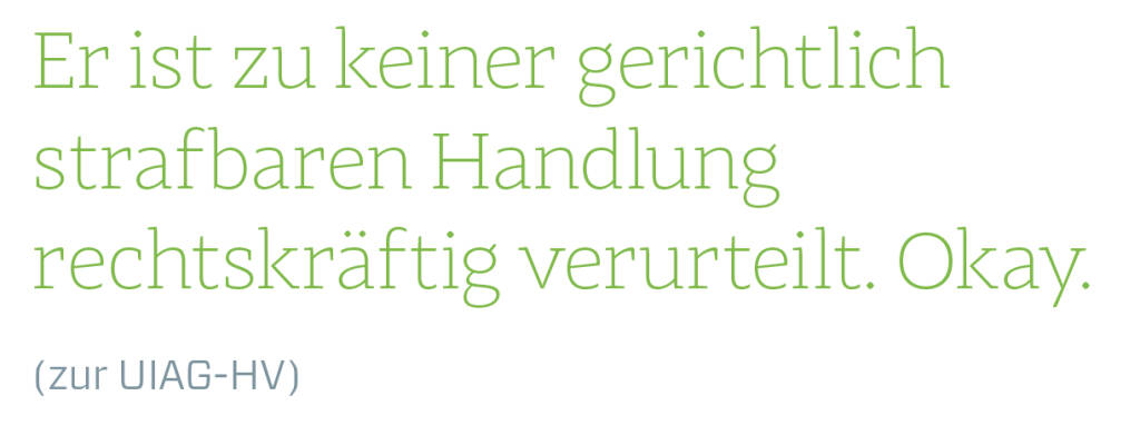 Er ist zu keiner gerichtlich strafbaren Handlung rechtskräftig verurteilt. Okay.
(zur UIAG-HV) (13.08.2018) 