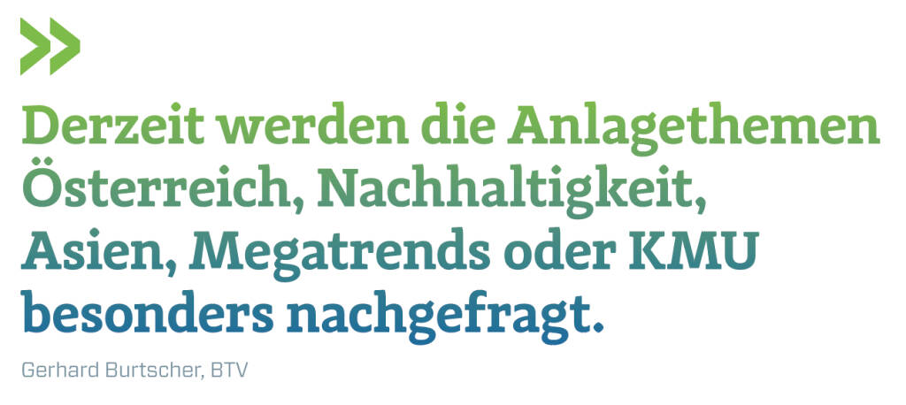 Derzeit werden die Anlagethemen Österreich, Nachhaltigkeit, Asien, Megatrends oder KMU besonders nachgefragt.
Gerhard Burtscher, BTV (13.10.2018) 