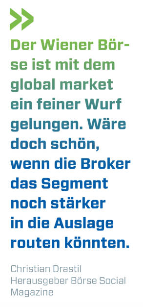 Der Wiener Börse ist mit dem global market ein feiner Wurf gelungen. Wäre doch schön, wenn die Broker das Segment noch stärker in die Auslage routen könnten.
Christian Drastil, Herausgeber Börse Social Magazine  (14.12.2018) 