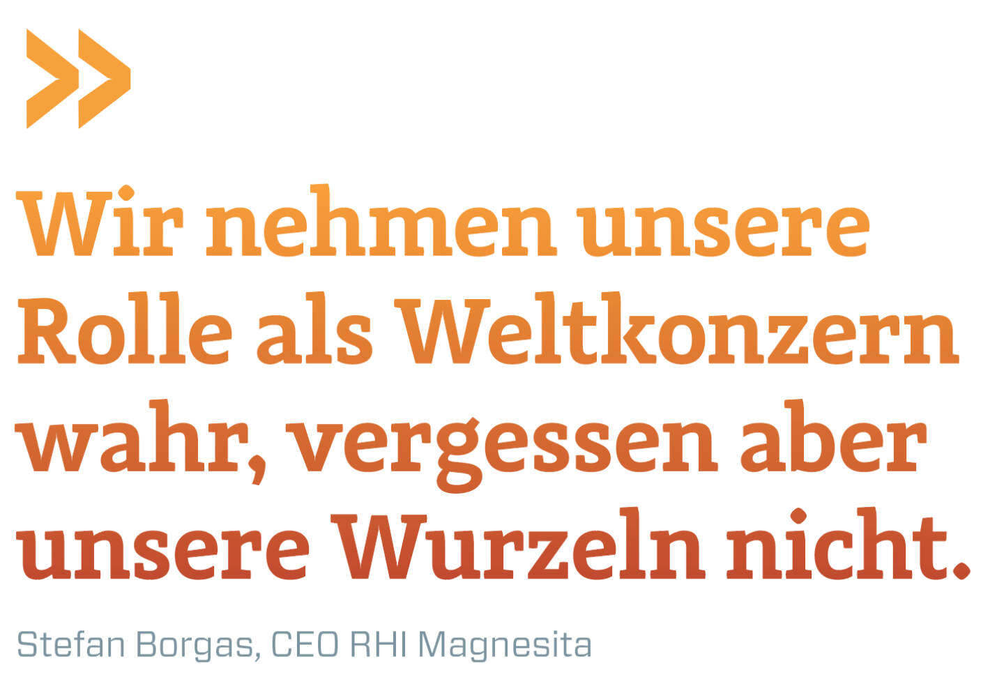 Wir nehmen unsere Rolle als Weltkonzern wahr, vergessen aber unsere Wurzeln nicht.
Stefan Borgas, CEO RHI Magnesita 