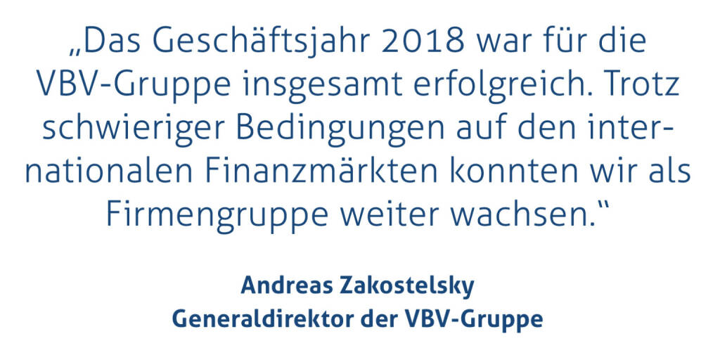 „Das Geschäftsjahr 2018 war für die VBV-Gruppe insgesamt erfolgreich. Trotz schwieriger Bedingungen auf den internationalen Finanzmärkten konnten wir als Firmengruppe weiter wachsen.“
Andreas Zakostelsky, Generaldirektor der VBV-Gruppe
 (16.01.2019) 