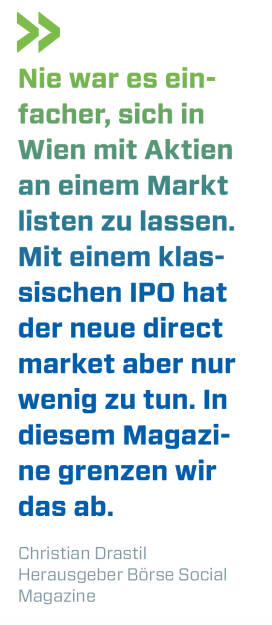 Nie war es einfacher, sich in Wien mit Aktien an einem Markt listen zu lassen. Mit einem klassischen IPO hat der neue direct market aber nur wenig zu tun. In diesem Magazine grenzen wir das ab.
Christian Drastil, Herausgeber Börse Social Magazine  (17.02.2019) 