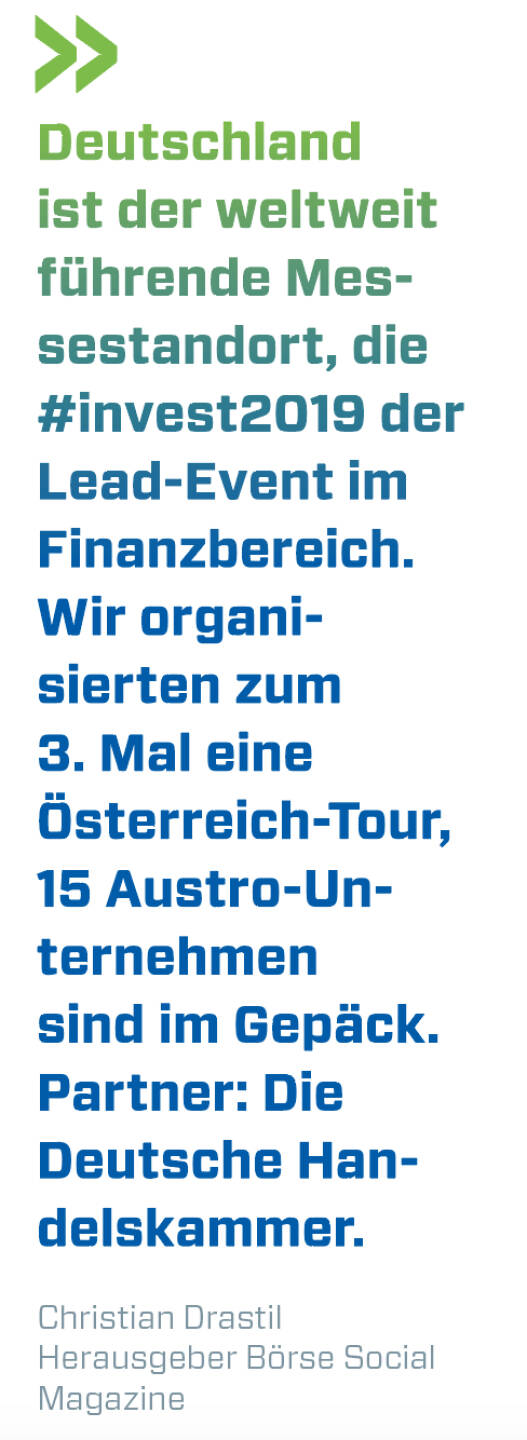 Deutschland ist der weltweit führende Messestandort, die #invest2019 der Lead-Event im Finanzbereich.
Wir organisierten zum 3. Mal eine Österreich-Tour, 15 Austro-Unternehmen sind im Gepäck. Partner: Die Deutsche Handelskammer.
Christian Drastil, Herausgeber Börse Social Magazine 