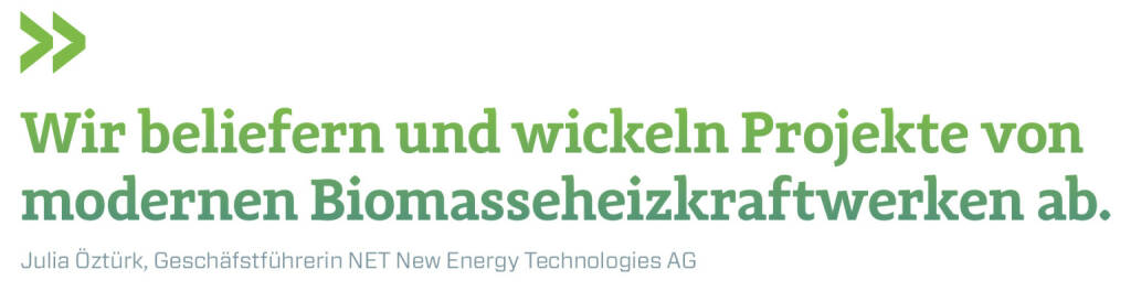 Wir beliefern und wickeln Projekte von modernen Biomasseheizkraftwerken ab. 
Julia Öztürk, Geschäfstführerin NET New Energy Technologies AG (09.04.2019) 