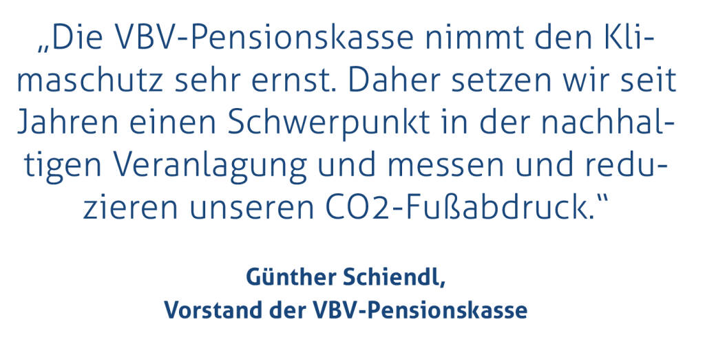 „Die VBV-Pensionskasse nimmt den Klimaschutz sehr ernst. Daher setzen wir seit Jahren einen Schwerpunkt in der nachhaltigen Veranlagung und messen und reduzieren unseren CO2-Fußabdruck.“
Günther Schiendl, Vorstand der VBV-Pensionskasse
 (09.04.2019) 