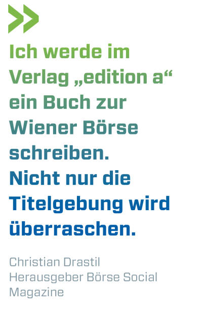 Ich werde im Verlag „edition a“ ein Buch zur Wiener Börse schreiben. Nicht nur die Titelgebung wird überraschen.  
Christian Drastil, Herausgeber Börse Social Magazine  (16.05.2019) 